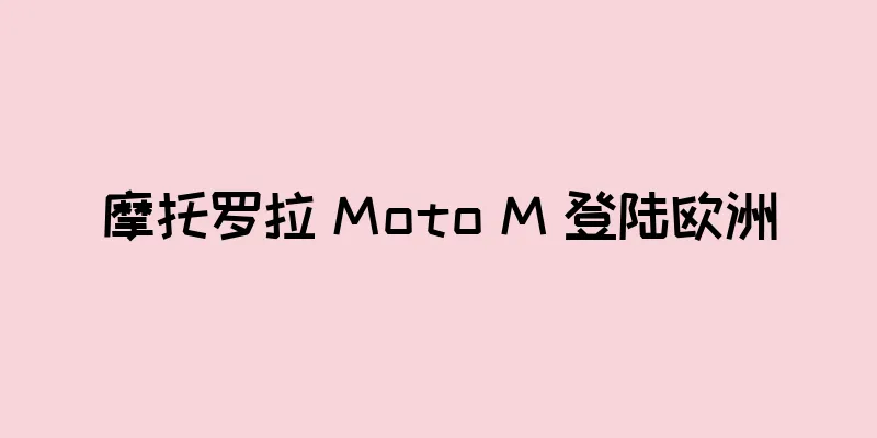 摩托罗拉 Moto M 登陆欧洲
