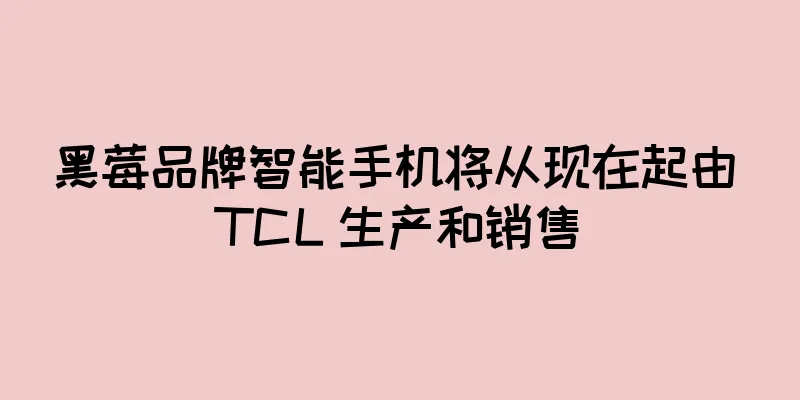 黑莓品牌智能手机将从现在起由 TCL 生产和销售