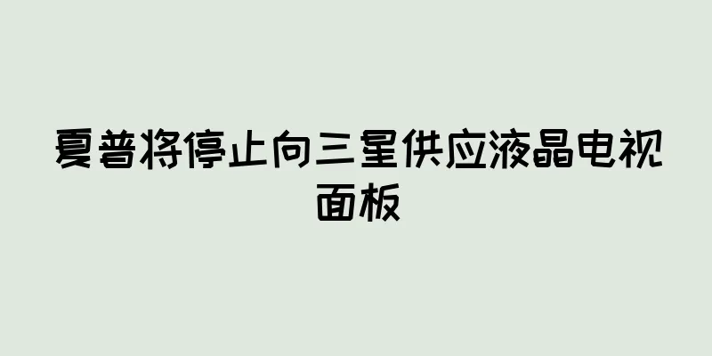 夏普将停止向三星供应液晶电视面板