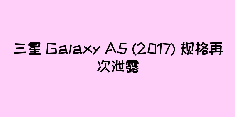 三星 Galaxy A5 (2017) 规格再次泄露