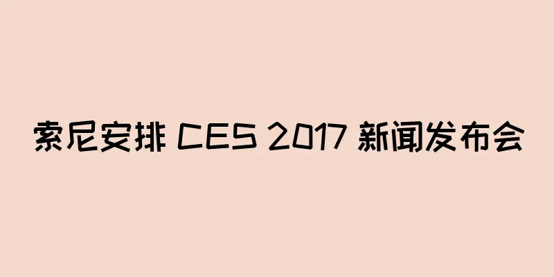 索尼安排 CES 2017 新闻发布会