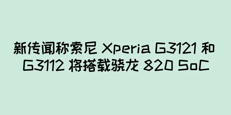 新传闻称索尼 Xperia G3121 和 G3112 将搭载骁龙 820 SoC