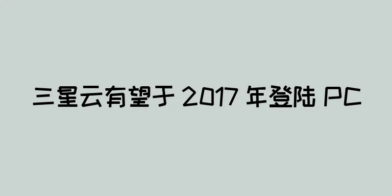 三星云有望于 2017 年登陆 PC