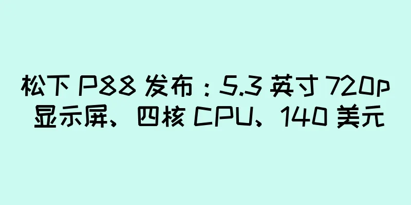 松下 P88 发布：5.3 英寸 720p 显示屏、四核 CPU、140 美元