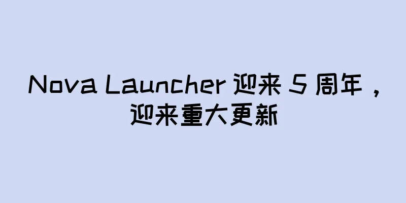 Nova Launcher 迎来 5 周年，迎来重大更新