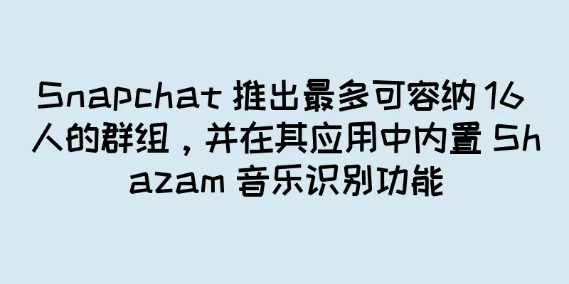 Snapchat 推出最多可容纳 16 人的群组，并在其应用中内置 Shazam 音乐识别功能