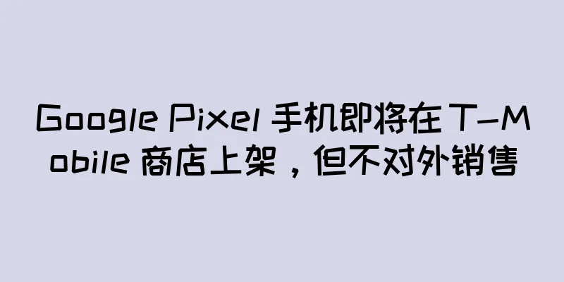 Google Pixel 手机即将在 T-Mobile 商店上架，但不对外销售