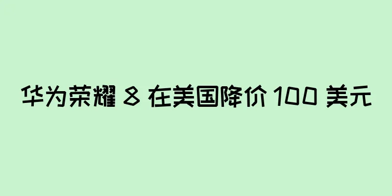 华为荣耀 8 在美国降价 100 美元