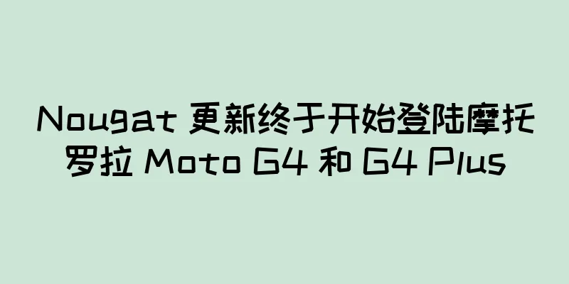 Nougat 更新终于开始登陆摩托罗拉 Moto G4 和 G4 Plus
