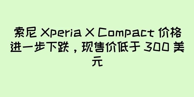 索尼 Xperia X Compact 价格进一步下跌，现售价低于 300 美元