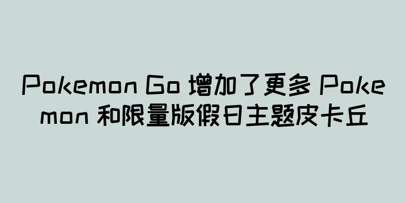Pokemon Go 增加了更多 Pokemon 和限量版假日主题皮卡丘
