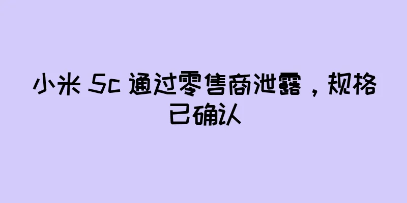 小米 5c 通过零售商泄露，规格已确认