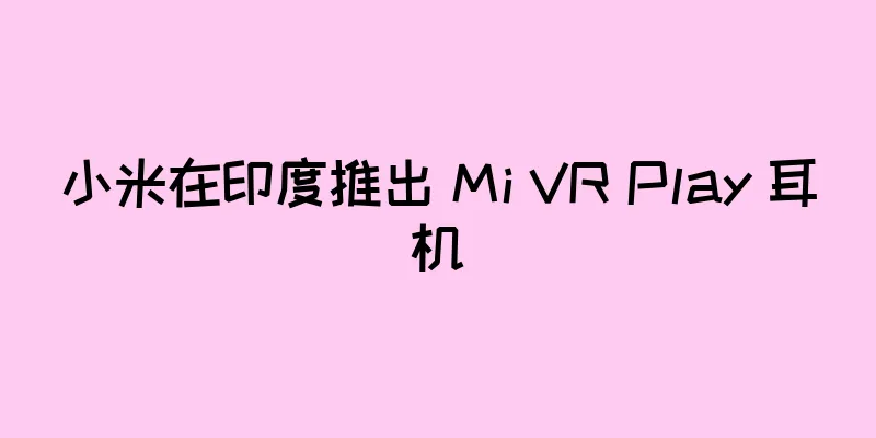 小米在印度推出 Mi VR Play 耳机