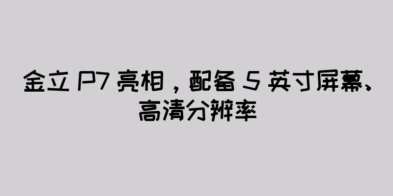 金立 P7 亮相，配备 5 英寸屏幕、高清分辨率