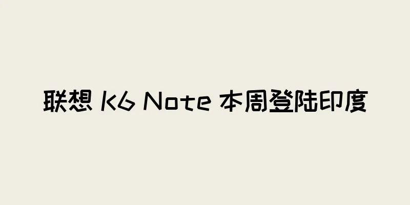 联想 K6 Note 本周登陆印度