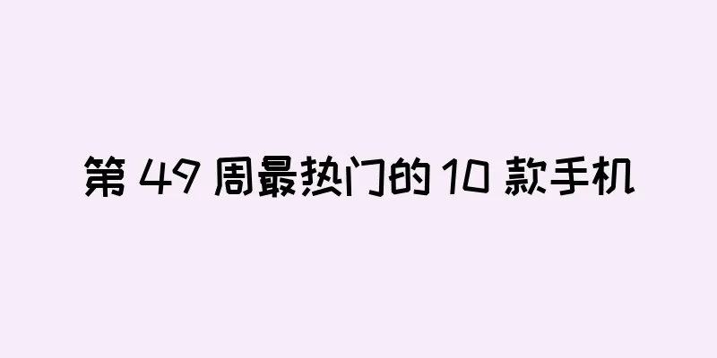 第 49 周最热门的 10 款手机