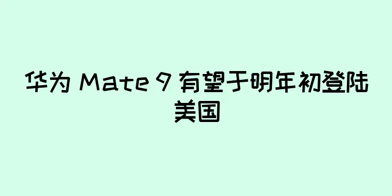 华为 Mate 9 有望于明年初登陆美国