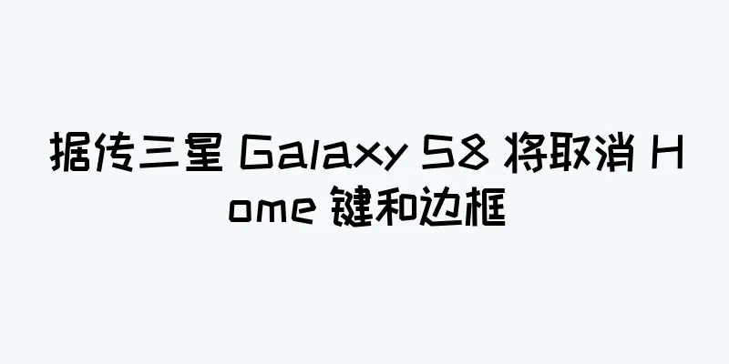 据传三星 Galaxy S8 将取消 Home 键和边框