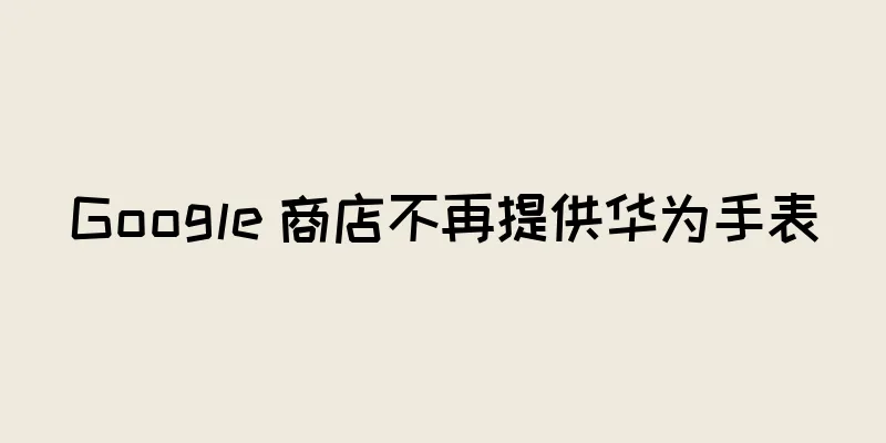 Google 商店不再提供华为手表