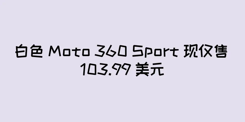 白色 Moto 360 Sport 现仅售 103.99 美元