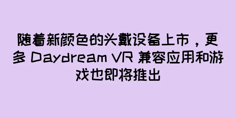 随着新颜色的头戴设备上市，更多 Daydream VR 兼容应用和游戏也即将推出