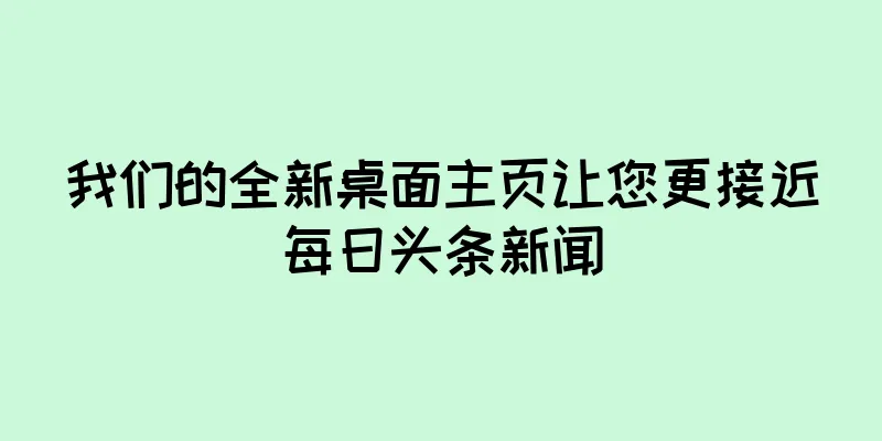 我们的全新桌面主页让您更接近每日头条新闻