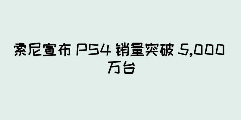 索尼宣布 PS4 销量突破 5,000 万台
