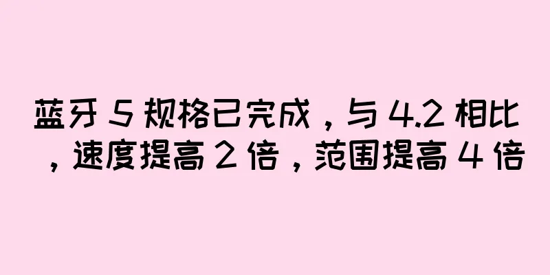 蓝牙 5 规格已完成，与 4.2 相比，速度提高 2 倍，范围提高 4 倍
