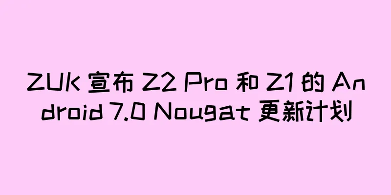 ZUK 宣布 Z2 Pro 和 Z1 的 Android 7.0 Nougat 更新计划