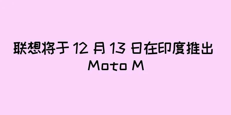 联想将于 12 月 13 日在印度推出 Moto M