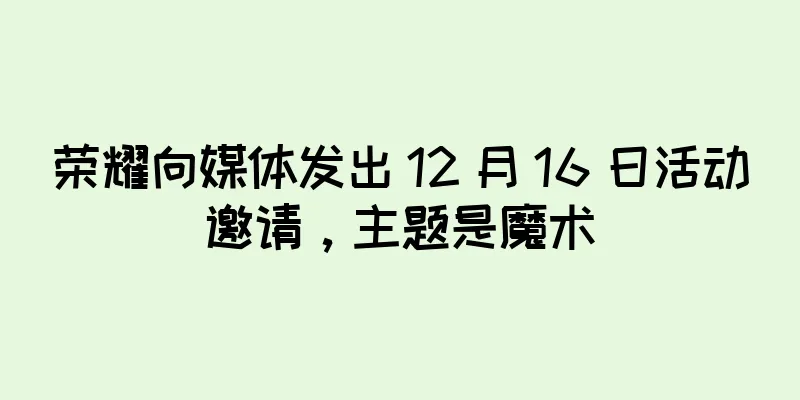 荣耀向媒体发出 12 月 16 日活动邀请，主题是魔术