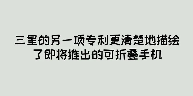 三星的另一项专利更清楚地描绘了即将推出的可折叠手机