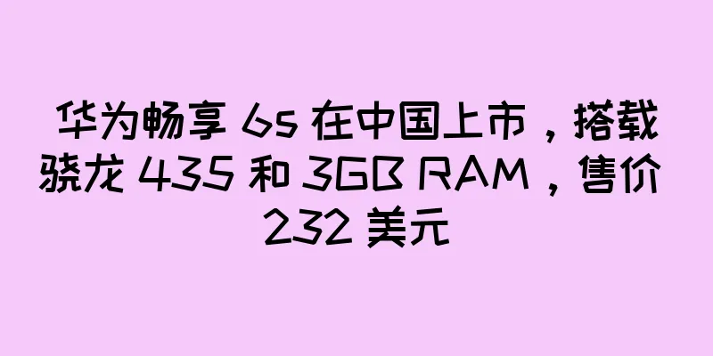 华为畅享 6s 在中国上市，搭载骁龙 435 和 3GB RAM，售价 232 美元