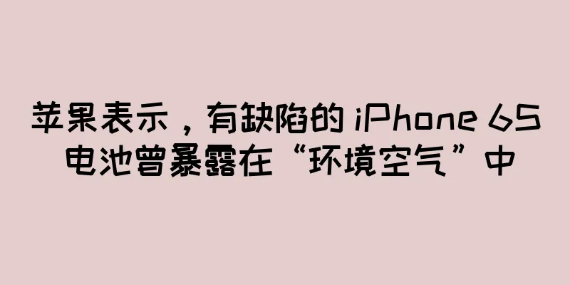 苹果表示，有缺陷的 iPhone 6S 电池曾暴露在“环境空气”中
