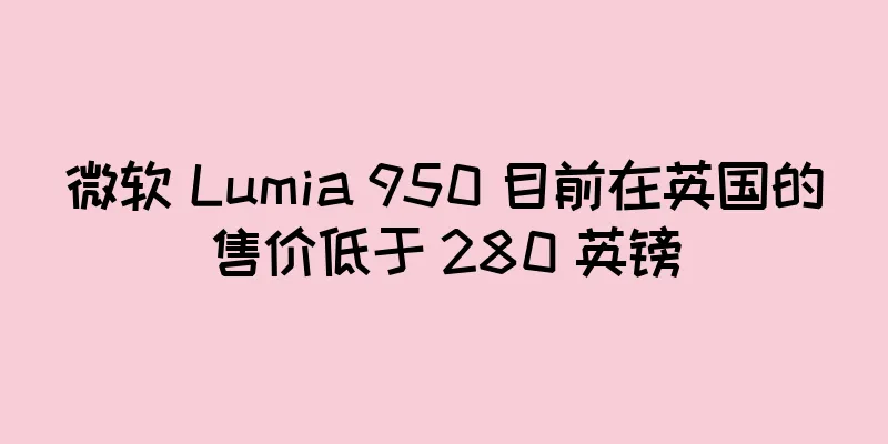微软 Lumia 950 目前在英国的售价低于 280 英镑