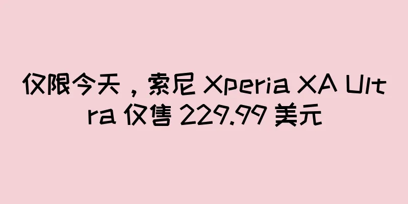 仅限今天，索尼 Xperia XA Ultra 仅售 229.99 美元