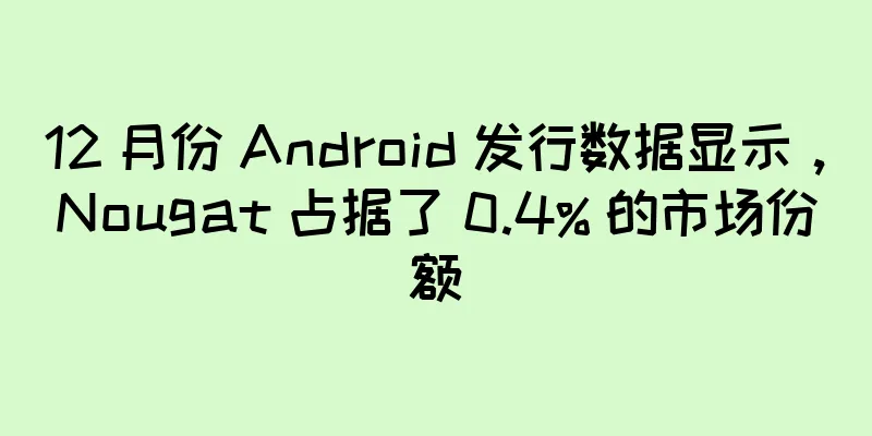 12 月份 Android 发行数据显示，Nougat 占据了 0.4% 的市场份额