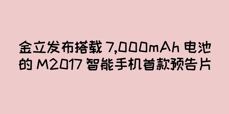 金立发布搭载 7,000mAh 电池的 M2017 智能手机首款预告片