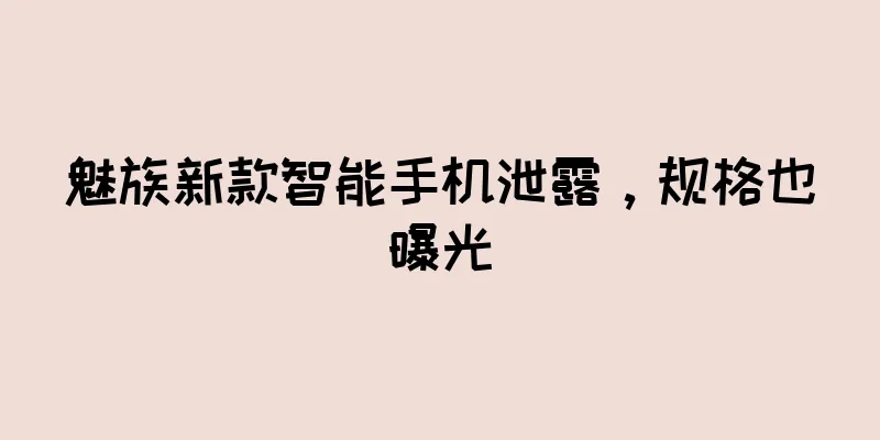 魅族新款智能手机泄露，规格也曝光