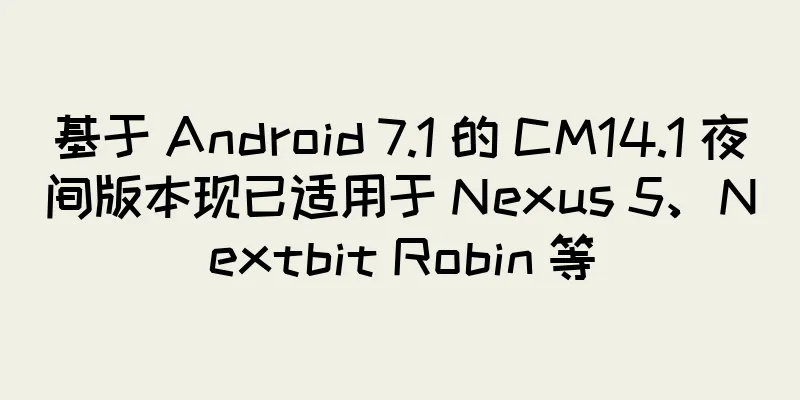 基于 Android 7.1 的 CM14.1 夜间版本现已适用于 Nexus 5、Nextbit Robin 等