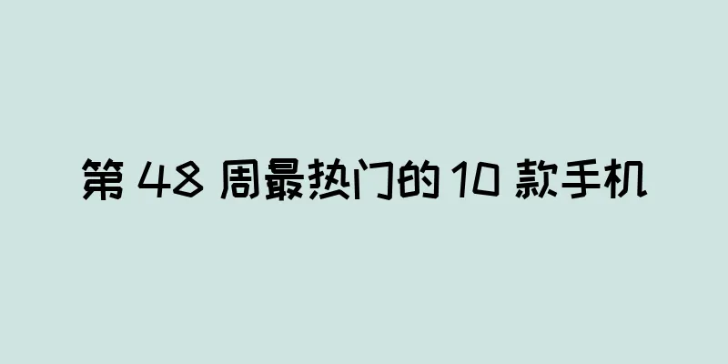 第 48 周最热门的 10 款手机