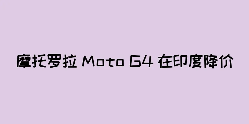 摩托罗拉 Moto G4 在印度降价