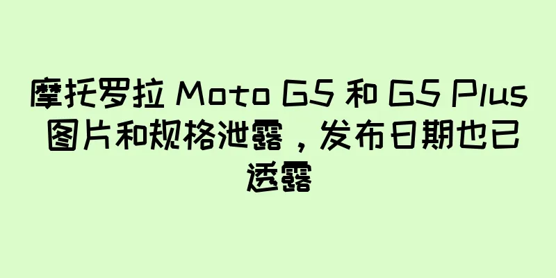 摩托罗拉 Moto G5 和 G5 Plus 图片和规格泄露，发布日期也已透露