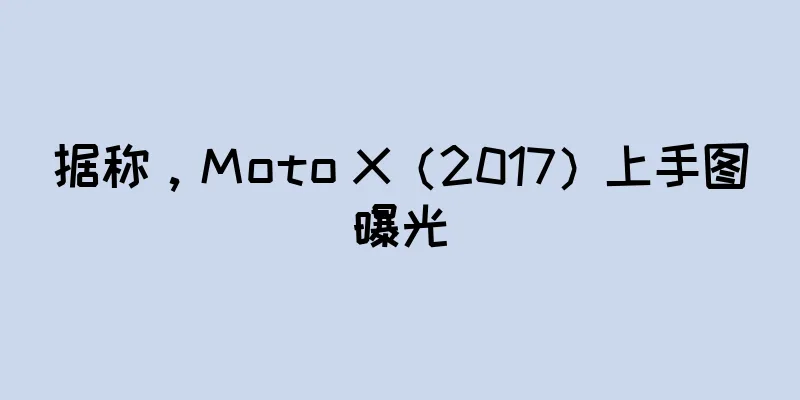 据称，Moto X（2017）上手图曝光