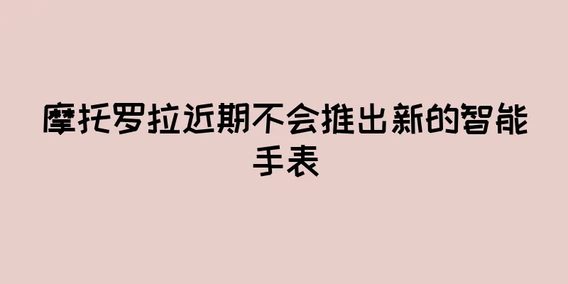 摩托罗拉近期不会推出新的智能手表