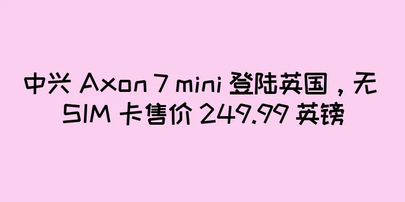 中兴 Axon 7 mini 登陆英国，无 SIM 卡售价 249.99 英镑