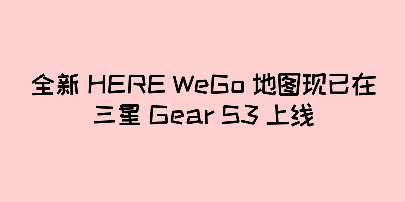 全新 HERE WeGo 地图现已在三星 Gear S3 上线