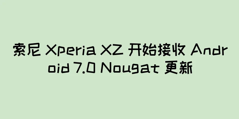 索尼 Xperia XZ 开始接收 Android 7.0 Nougat 更新