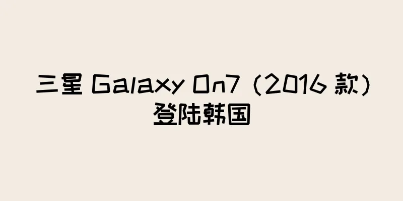 三星 Galaxy On7（2016 款）登陆韩国