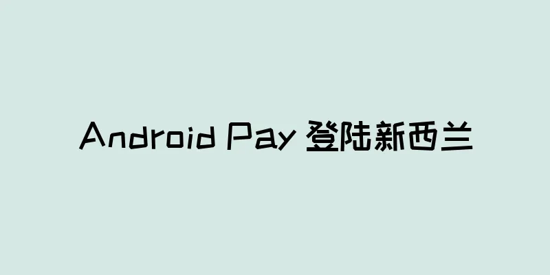 Android Pay 登陆新西兰